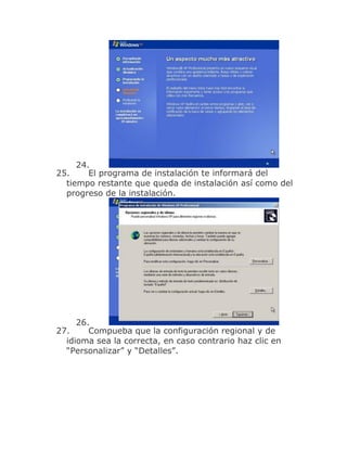24.
25.     El programa de instalación te informará del
  tiempo restante que queda de instalación así como del
  progreso de la instalación.




     26.
27.     Compueba que la configuración regional y de
  idioma sea la correcta, en caso contrario haz clic en
  “Personalizar” y “Detalles”.
 