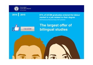 2014

2015

81% of UC3M graduates entered the labour
market in a job related to their degree
(XVII Professional Placement Study of 2011 graduates)

The largest offer of
bilingual studies
º
º

 