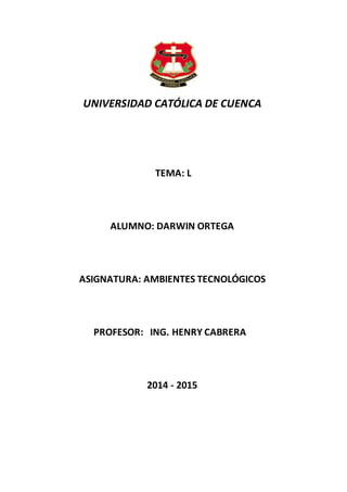 UNIVERSIDAD CATÓLICA DE CUENCA
TEMA: L
ALUMNO: DARWIN ORTEGA
ASIGNATURA: AMBIENTES TECNOLÓGICOS
PROFESOR: ING. HENRY CABRERA
2014 - 2015
 