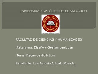 FACULTAD DE CIENCIAS Y HUMANIDADES
Asignatura: Diseño y Gestión curricular.
Tema: Recursos didácticos
Estudiante: Luis Antonio Arévalo Posada.
 
