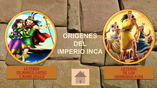 ORIGENES
DEL
IMPERIO INCA
LEYENDA
DE MANCO CÁPAC
Y MAMA OCLLO
LEYENDA
DE LOS
HERMANOS AYAR
 
