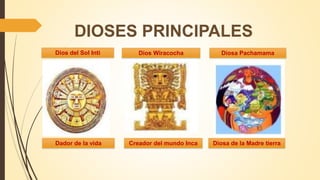 DIOSES PRINCIPALES
Dador de la vida Creador del mundo Inca Diosa de la Madre tierra
Dios del Sol Inti Dios Wiracocha Diosa Pachamama
 