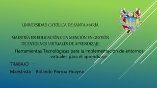 UNIVERSIDAD CATÓLICA DE SANTA MARÍA
MAESTRÍA EN EDUCACIÓN CON MENCIÓN EN GESTIÓN
DE ENTORNOS VIRTUALES DE APRENDIZAJE
Herramientas Tecnológicas para la implementación de entornos
virtuales para el aprendizaje.
TRABAJO : Diapositivas Arequipa y sus Atractivos Turísticos
Maestrista : Rolando Porroa Huayna
 