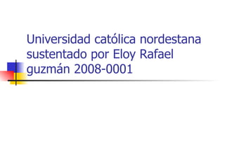 Universidad católica nordestana sustentado por Eloy Rafael guzmán 2008-0001  