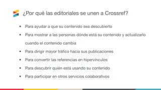 ¿Por qué las editoriales se unen a Crossref?
• Para ayudar a que su contenido sea descubierto
• Para mostrar a las persona...