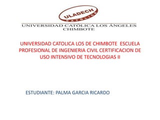 UNIVERSIDAD CATOLICA LOS DE CHIMBOTE ESCUELA
PROFESIONAL DE INGENIERIA CIVIL CERTIFICACION DE
USO INTENSIVO DE TECNOLOGIAS II
ESTUDIANTE: PALMA GARCIA RICARDO
 