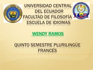 UNIVERSIDAD CENTRAL
        DEL ECUADOR
   FACULTAD DE FILOSOFÍA
     ESCUELA DE IDIOMAS

       WENDY RAMOS

QUINTO SEMESTRE PLURILINGÜE
          FRANCÉS
 