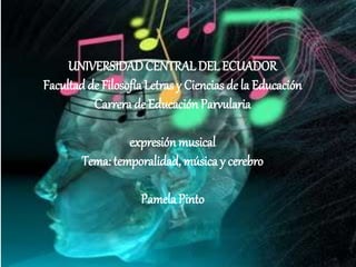 UNIVERSIDADCENTRAL DEL ECUADOR
Facultad de Filosofía Letras y Ciencias de la Educación
Carrera de Educación Parvularia
expresión musical
Tema: temporalidad, música y cerebro
PamelaPinto
 