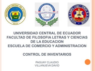 UNIVERSIDAD CENTRAL DE ECUADOR
FACULTAD DE FILOSOFIA LETRAS Y CIENCIAS
DE LA EDUCACION
ESCUELA DE COMERCIO Y ADMINISTRACION
CONTROL DE INVENTARIOS
PAGUAY CLAUDIO
VILLANUEVA DAVID
 