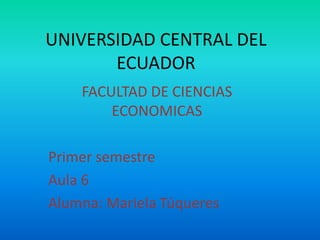 UNIVERSIDAD CENTRAL DEL ECUADOR FACULTAD DE CIENCIAS ECONOMICAS Primer semestre Aula 6  Alumna: Mariela Túqueres 