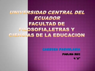 UNIVERSIDAD CENTRAL DEL ECUADORFACULTAD DE FILOSOFIA,LETRAS Y CIENCIAS DE LA EDUCACION CARRERA PARVULARIA Paulina Ruiz 4 ‘A” 