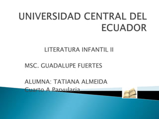 UNIVERSIDAD CENTRAL DEL ECUADOR LITERATURA INFANTIL II MSC. GUADALUPE FUERTES ALUMNA: TATIANA ALMEIDA Cuarto A Parvularia 