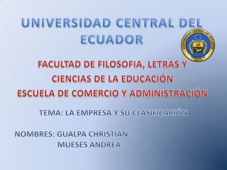UNIVERSIDAD CENTRAL DEL ECUADOR FACULTAD DE FILOSOFIA, LETRAS Y CIENCIAS DE LA EDUCACIÓN ESCUELA DE COMERCIO Y ADMINISTRACIÓN TEMA: LA EMPRESA Y SU CLASIFICACIÓN NOMBRES: GUALPA CHRISTIAN          MUESES ANDREA 