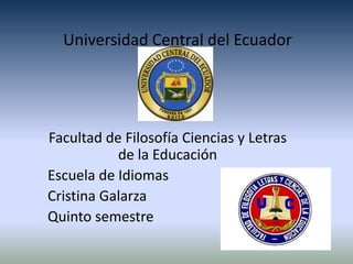 Universidad Central del Ecuador




Facultad de Filosofía Ciencias y Letras
           de la Educación
Escuela de Idiomas
Cristina Galarza
Quinto semestre
 