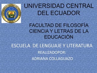 UNIVERSIDAD CENTRAL
        DEL ECUADOR

       FACULTAD DE FILOSOFÌA
       CIENCIA Y LETRAS DE LA
            EDUCACIÒN
ESCUELA DE LENGUAJE Y LITERATURA
          REALIZADOPOR:
        ADRIANA COLLAGUAZO
 
