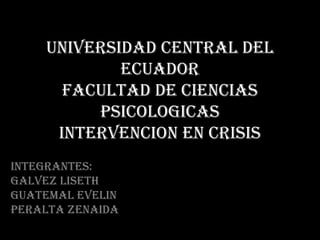 UNIVERSIDAD CENTRAL DEL
            ECUADOR
      FACULTAD DE CIENCIAS
         PSICOLOGICAS
     INTERVENCION EN CRISIS
INTEGRANTES:
GALVEZ LISETH
GUATEMAL EVELIN
PERALTA ZENAIDA
 