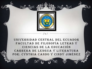 UNIVERSIDAD CENTRAL DEL ECUADOR
  FACULTAD DE FILOSOFÍA LETRAS Y
     CIENCIAS DE LA EDUCACIÓN
 CARRERA DE LENGUA Y LITERATURA
POR: CYNTHIA CANDO Y CINDY JIMÉNEZ
 