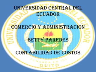 UNIVERSIDAD CENTRAL DEL
        ECUADOR

COMERCIO Y ADMINISTRACION

     BETTY PAREDES

 CONTABILIDAD DE COSTOS
 