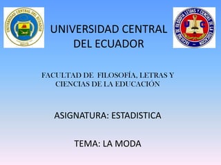 UNIVERSIDAD CENTRAL
     DEL ECUADOR

FACULTAD DE FILOSOFÍA, LETRAS Y
   CIENCIAS DE LA EDUCACIÓN



  ASIGNATURA: ESTADISTICA

       TEMA: LA MODA
 