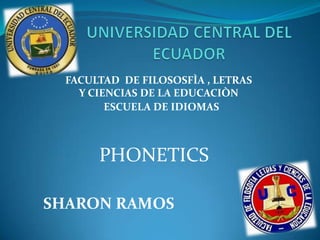 FACULTAD DE FILOSOSFÌA , LETRAS
    Y CIENCIAS DE LA EDUCACIÒN
         ESCUELA DE IDIOMAS



       PHONETICS

SHARON RAMOS
 