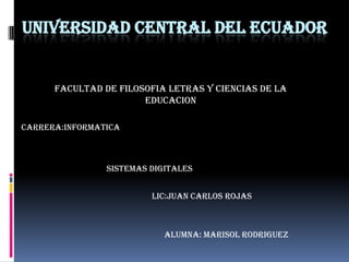 UNIVERSIDAD CENTRAL DEL ECUADOR


      FACULTAD DE FILOSOFIA LETRAS Y CIENCIAS DE LA
                       EDUCACION

CARRERA:INFORMATICA



                SISTEMAS DIGITALES


                         LIC:JUAN CARLOS ROJAS



                            ALUMNA: MARISOL RODRIGUEZ
 