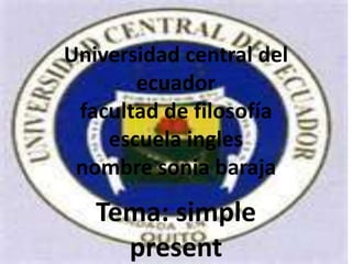 Universidad central del
       ecuador
 facultad de filosofía
    escuela ingles
 nombre sonia baraja
   Tema: simple
     present
 