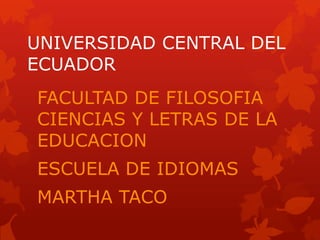 UNIVERSIDAD CENTRAL DEL
ECUADOR
FACULTAD DE FILOSOFIA
CIENCIAS Y LETRAS DE LA
EDUCACION
ESCUELA DE IDIOMAS
MARTHA TACO
 