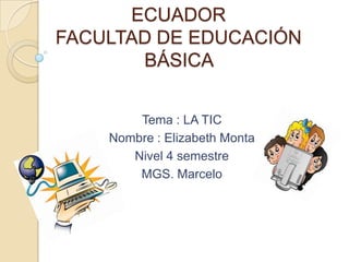 ECUADOR
FACULTAD DE EDUCACIÓN
BÁSICA
Tema : LA TIC
Nombre : Elizabeth Monta
Nivel 4 semestre
MGS. Marcelo
 