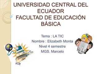 UNIVERSIDAD CENTRAL DEL
ECUADOR
FACULTAD DE EDUCACIÓN
BÁSICA
Tema : LA TIC
Nombre : Elizabeth Monta
Nivel 4 semestre
MGS. Marcelo
 