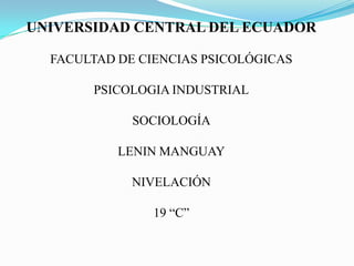 UNIVERSIDAD CENTRAL DEL ECUADOR
FACULTAD DE CIENCIAS PSICOLÓGICAS
PSICOLOGIA INDUSTRIAL
SOCIOLOGÍA
LENIN MANGUAY
NIVELACIÓN
19 “C”

 