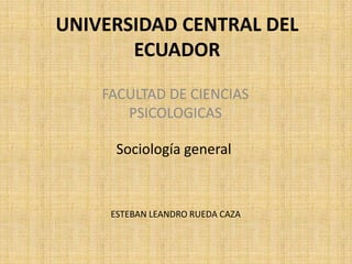 UNIVERSIDAD CENTRAL DEL
ECUADOR
FACULTAD DE CIENCIAS
PSICOLOGICAS
Sociología general

ESTEBAN LEANDRO RUEDA CAZA

 