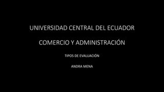 UNIVERSIDAD CENTRAL DEL ECUADOR
COMERCIO Y ADMINISTRACIÓN
TIPOS DE EVALUACIÓN
ANDRA MENA
 