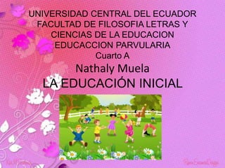 UNIVERSIDAD CENTRAL DEL ECUADOR
FACULTAD DE FILOSOFIA LETRAS Y
CIENCIAS DE LA EDUCACION
EDUCACCION PARVULARIA
Cuarto A
Nathaly Muela
LA EDUCACIÓN INICIAL
 