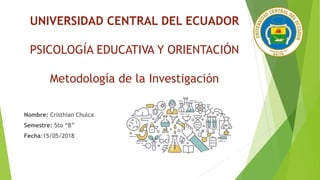 UNIVERSIDAD CENTRAL DEL ECUADOR
PSICOLOGÍA EDUCATIVA Y ORIENTACIÓN
Metodología de la Investigación
Nombre: Cristhian Chulca
Semestre: 5to “B”
Fecha:15/05/2018
 