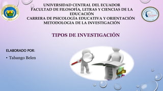 UNIVERSIDAD CENTRAL DEL ECUADOR
FACULTAD DE FILOSOFÍA, LETRAS Y CIENCIAS DE LA
EDUCACIÓN
CARRERA DE PSICOLOGÍA EDUCATIVA Y ORIENTACIÓN
METODOLOGIA DE LA INVESTIGACIÓN
ELABORADO POR:
• Tabango Belen
TIPOS DE INVESTIGACIÓN
 