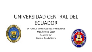 UNIVERSIDAD CENTRAL DEL
ECUADOR
ENTORNOS VIRTUALES DEL APRENDIZAJE
MSc. Patricio Cazar
Sèptimo “A”
Daniela Tejada Sierra
 