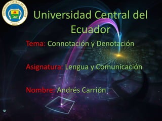 Universidad Central del
Ecuador
Tema: Connotación y Denotación
Asignatura: Lengua y Comunicación
Nombre: Andrés Carrión
 