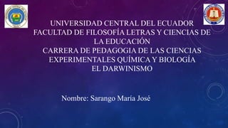 UNIVERSIDAD CENTRAL DEL ECUADOR
FACULTAD DE FILOSOFÍA LETRAS Y CIENCIAS DE
LA EDUCACIÓN
CARRERA DE PEDAGOGIA DE LAS CIENCIAS
EXPERIMENTALES QUÍMICA Y BIOLOGÍA
EL DARWINISMO
Nombre: Sarango María José
 