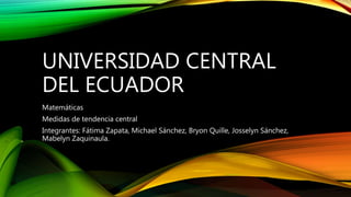 UNIVERSIDAD CENTRAL
DEL ECUADOR
Matemáticas
Medidas de tendencia central
Integrantes: Fátima Zapata, Michael Sánchez, Bryon Quille, Josselyn Sánchez,
Mabelyn Zaquinaula.
 