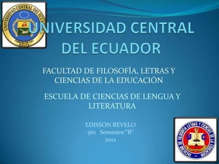 FACULTAD DE FILOSOFÍA, LETRAS Y
   CIENCIAS DE LA EDUCACIÓN

ESCUELA DE CIENCIAS DE LENGUA Y
          LITERATURA

          EDISSON REVELO
           5to Semestre “B”
                 2012
 