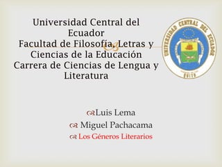 Universidad Central del
            Ecuador
                     
 Facultad de Filosofía, Letras y
   Ciencias de la Educación
Carrera de Ciencias de Lengua y
           Literatura



               Luis Lema
             Miguel Pachacama
             Los Géneros Literarios
 