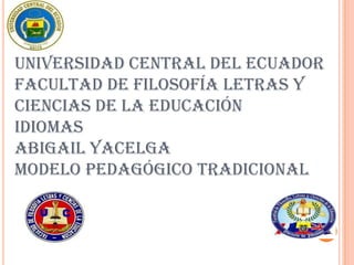 UNIVERSIDAD CENTRAL DEL ECUADOR
FACULTAD DE FILOSOFÍA LETRAS Y
CIENCIAS DE LA EDUCACIÓN
IDIOMAS
ABIGAIL YACELGA
MODELO PEDAGÓGICO TRADICIONAL
 