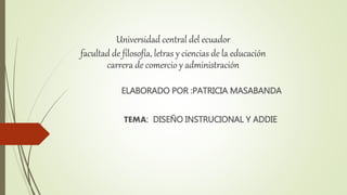 Universidad central del ecuador
facultad de filosofía, letras y ciencias de la educación
carrera de comercio y administración
ELABORADO POR :PATRICIA MASABANDA
TEMA: DISEÑO INSTRUCIONAL Y ADDIE
 
