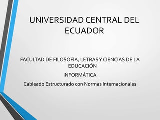 UNIVERSIDAD CENTRAL DEL
ECUADOR
FACULTAD DE FILOSOFÍA, LETRASY CIENCÍAS DE LA
EDUCACIÓN
INFORMÁTICA
Cableado Estructurado con Normas Internacionales
 