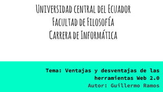 UniversidadcentraldelEcuador
FacultaddeFilosofía
CarreradeInformática
Tema: Ventajas y desventajas de las
herramientas Web 2.0
Autor: Guillermo Ramos
 