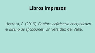 Libros impresos
Herrera, C. (2019). Confort y eficiencia energéticaen
el diseño de eficaciones. Universidad del Valle.
 
