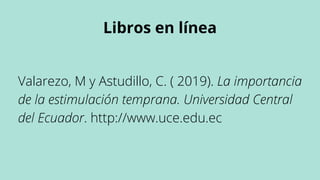 Libros en línea
Valarezo, M y Astudillo, C. ( 2019). La importancia
de la estimulación temprana. Universidad Central
del E...