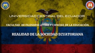 FACULTAD DE FILOSOFIA LETRAS Y CIENCIAS DE LA EDUCACIÓN
UNIVERSIDAD CENTRAL DEL ECUADOR
REALIDAD DE LA SOCIEDAD ECUATORIANA
 