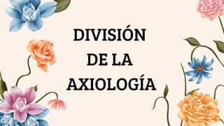 DIVISIÓN
DE LA
AXIOLOGÍA
 