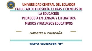 UNIVERSIDAD CENTRAL DEL ECUADOR
FACULTAD DE FILOSOFÍA, LETRAS Y CIENCIAS DE
LA EDUCACIÓN
PEDAGOGÍA EN LENGUA Y LITERATURA
MEDIOS Y RECURSOS EDUCATIVOS
GABRIELA CAMPAÑA
SEXTO SEMESTRE “B”
 